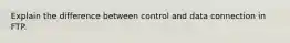 Explain the difference between control and data connection in FTP.