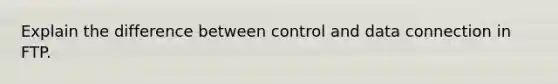 Explain the difference between control and data connection in FTP.