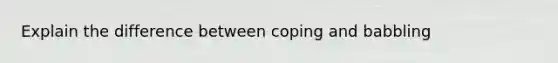 Explain the difference between coping and babbling