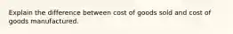 Explain the difference between cost of goods sold and cost of goods manufactured.