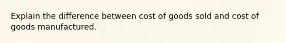 Explain the difference between cost of goods sold and cost of goods manufactured.