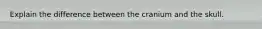 Explain the difference between the cranium and the skull.
