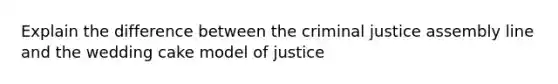 Explain the difference between the criminal justice assembly line and the wedding cake model of justice