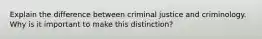 Explain the difference between criminal justice and criminology. Why is it important to make this distinction?