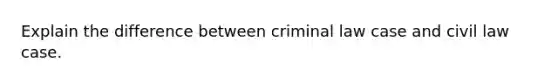 Explain the difference between criminal law case and civil law case.