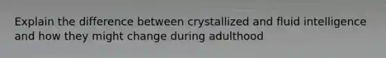 Explain the difference between crystallized and fluid intelligence and how they might change during adulthood