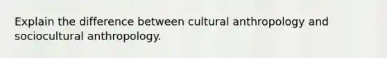 Explain the difference between cultural anthropology and sociocultural anthropology.