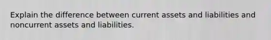 Explain the difference between current assets and liabilities and noncurrent assets and liabilities.