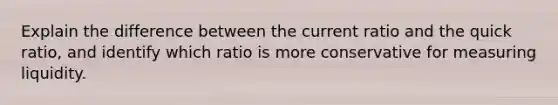 Explain the difference between the current ratio and the quick ratio, and identify which ratio is more conservative for measuring liquidity.