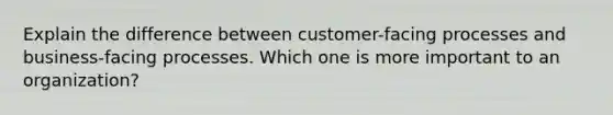 Explain the difference between customer-facing processes and business-facing processes. Which one is more important to an organization?