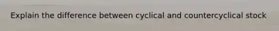 Explain the difference between cyclical and countercyclical stock