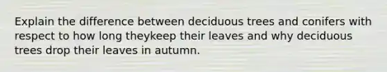 Explain the difference between deciduous trees and conifers with respect to how long theykeep their leaves and why deciduous trees drop their leaves in autumn.