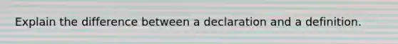 Explain the difference between a declaration and a definition.