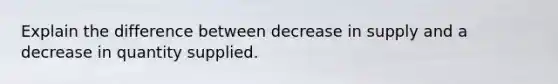 Explain the difference between decrease in supply and a decrease in quantity supplied.