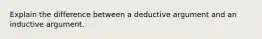 Explain the difference between a deductive argument and an inductive argument.