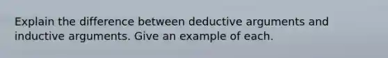 Explain the difference between deductive arguments and inductive arguments. Give an example of each.