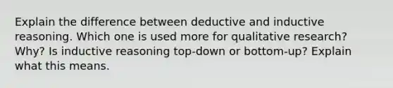 Explain the difference between deductive and inductive reasoning. Which one is used more for qualitative research? Why? Is inductive reasoning top-down or bottom-up? Explain what this means.