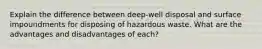 Explain the difference between deep-well disposal and surface impoundments for disposing of hazardous waste. What are the advantages and disadvantages of each?