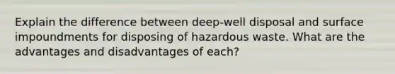 Explain the difference between deep-well disposal and surface impoundments for disposing of hazardous waste. What are the advantages and disadvantages of each?