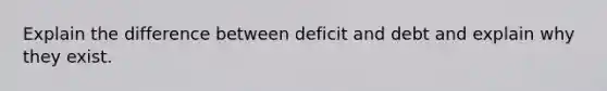 Explain the difference between deficit and debt and explain why they exist.