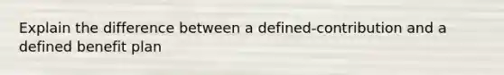 Explain the difference between a defined-contribution and a defined benefit plan