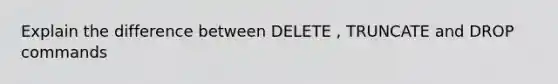 Explain the difference between DELETE , TRUNCATE and DROP commands