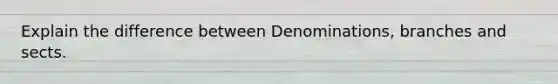 Explain the difference between Denominations, branches and sects.