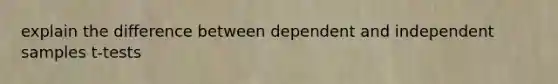 explain the difference between dependent and independent samples t-tests