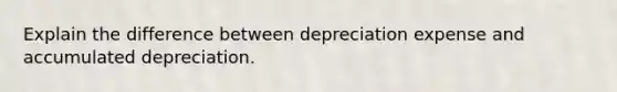 Explain the difference between depreciation expense and accumulated depreciation.