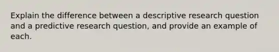 Explain the difference between a descriptive research question and a predictive research question, and provide an example of each.