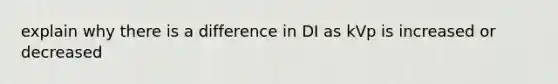 explain why there is a difference in DI as kVp is increased or decreased