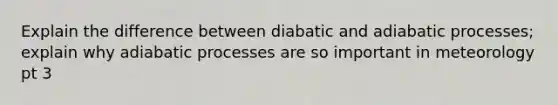 Explain the difference between diabatic and adiabatic processes; explain why adiabatic processes are so important in meteorology pt 3