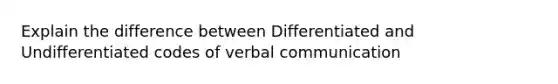 Explain the difference between Differentiated and Undifferentiated codes of verbal communication