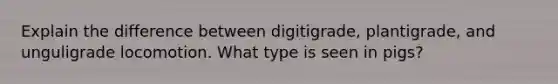 Explain the difference between digitigrade, plantigrade, and unguligrade locomotion. What type is seen in pigs?