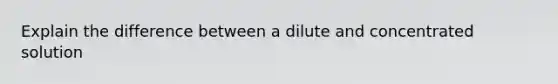 Explain the difference between a dilute and concentrated solution