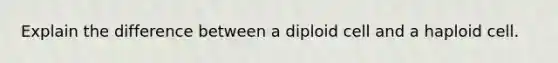 Explain the difference between a diploid cell and a haploid cell.