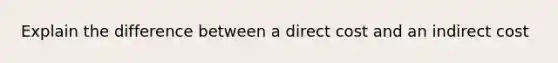 Explain the difference between a direct cost and an indirect cost