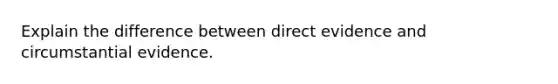 Explain the difference between direct evidence and circumstantial evidence.