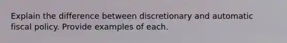 Explain the difference between discretionary and automatic fiscal policy. Provide examples of each.