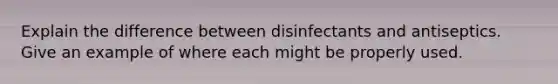 Explain the difference between disinfectants and antiseptics. Give an example of where each might be properly used.