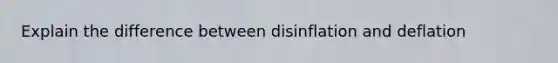 Explain the difference between disinflation and deflation