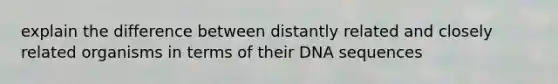 explain the difference between distantly related and closely related organisms in terms of their DNA sequences