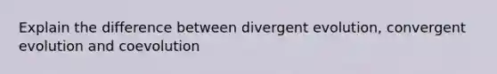 Explain the difference between divergent evolution, convergent evolution and coevolution