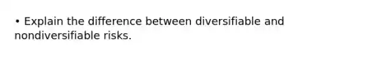 • Explain the difference between diversifiable and nondiversifiable risks.