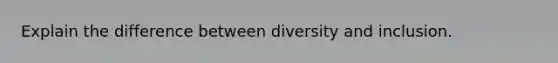 Explain the difference between diversity and inclusion.