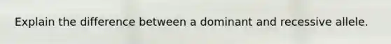 Explain the difference between a dominant and recessive allele.