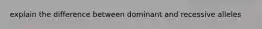explain the difference between dominant and recessive alleles