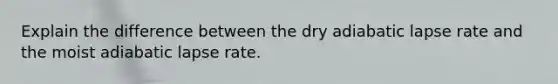 Explain the difference between the dry adiabatic lapse rate and the moist adiabatic lapse rate.