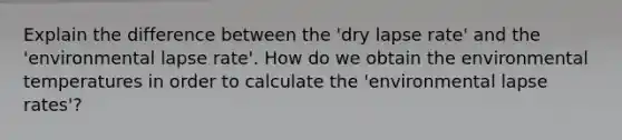 Explain the difference between the 'dry lapse rate' and the 'environmental lapse rate'. How do we obtain the environmental temperatures in order to calculate the 'environmental lapse rates'?