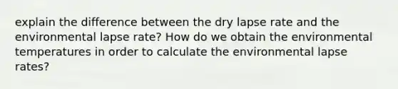 explain the difference between the dry lapse rate and the environmental lapse rate? How do we obtain the environmental temperatures in order to calculate the environmental lapse rates?